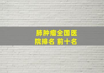 肺肿瘤全国医院排名 前十名